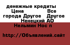 денежные кредиты! › Цена ­ 500 000 - Все города Другое » Другое   . Ненецкий АО,Нельмин Нос п.